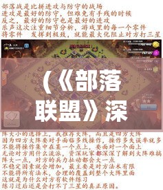 (《部落联盟》深度解析pdf) 《部落联盟》深度解析：揭秘战略构建与资源管理，打造屹立不倒的部落王国！如何有效协调盟友，共同抗敌？